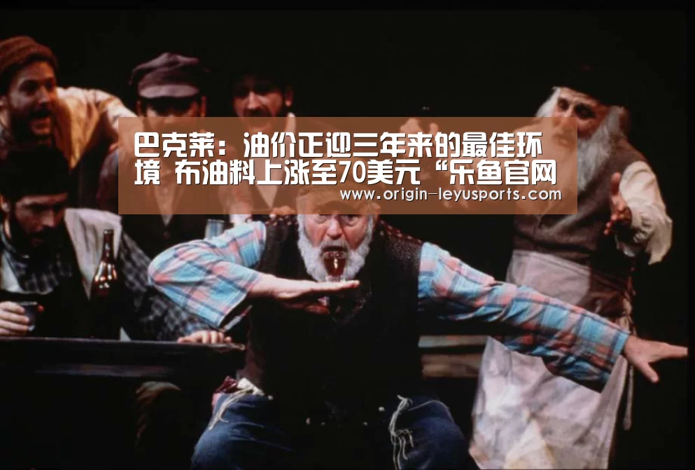 巴克莱：油价正迎三年来的最佳环境 布油料上涨至70美元“乐鱼