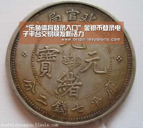 “乐鱼体育登录入口”金银币登录电子平台交易焕发新活力