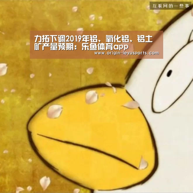 力拓下调2019年铝、氧化铝、铝土矿产量预期：乐鱼体育app